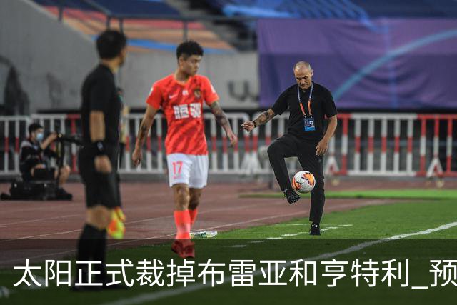 太阳正式裁掉布雷亚&亨特利 预计将里斯合同转为双向合同