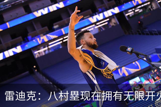 雷迪克：八村塁现在拥有无限开火权 打得侵略性十足